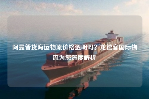 阿曼普货海运物流价格透明吗？龙禧客国际物流为您深度解析