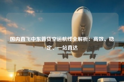 国内直飞中东普货空运航线全解析：高效、稳定、一站直达