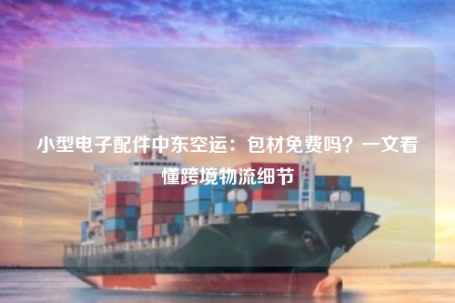 小型电子配件中东空运：包材免费吗？一文看懂跨境物流细节