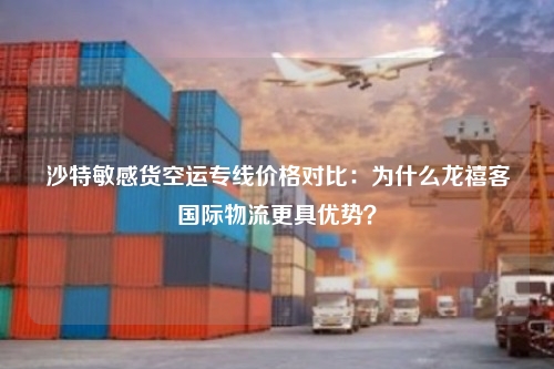 沙特敏感货空运专线价格对比：为什么龙禧客国际物流更具优势？