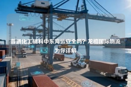 普通化工辅料中东海运安全吗？龙禧国际物流为你详解