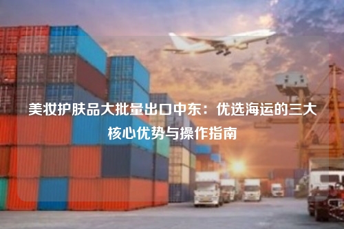 美妆护肤品大批量出口中东：优选海运的三大核心优势与操作指南