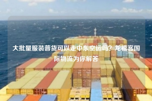 大批量服装普货可以走中东空运吗？龙禧客国际物流为你解答