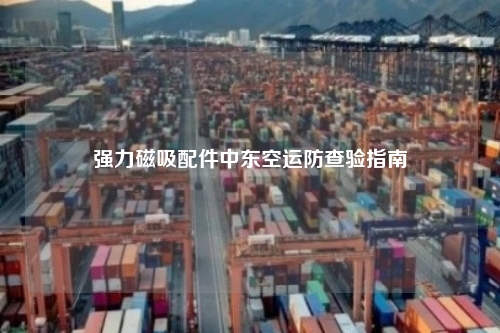 强力磁吸配件中东空运防查验指南