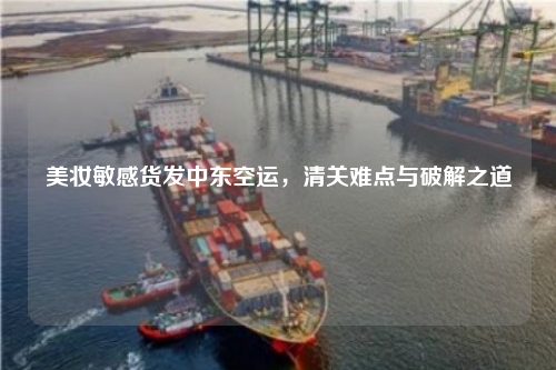 美妆敏感货发中东空运，清关难点与破解之道