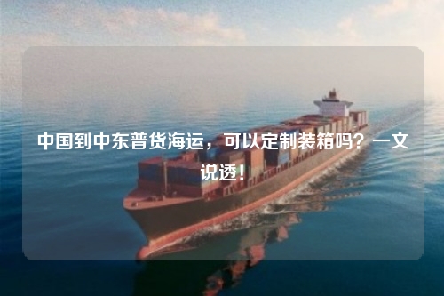 中国到中东普货海运，可以定制装箱吗？一文说透！