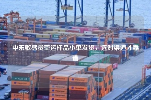 中东敏感货空运样品小单发货，选对渠道才靠谱