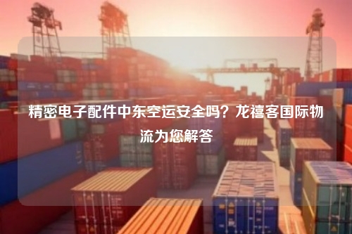 精密电子配件中东空运安全吗？龙禧客国际物流为您解答
