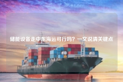储能设备走中东海运可行吗？一文说清关键点