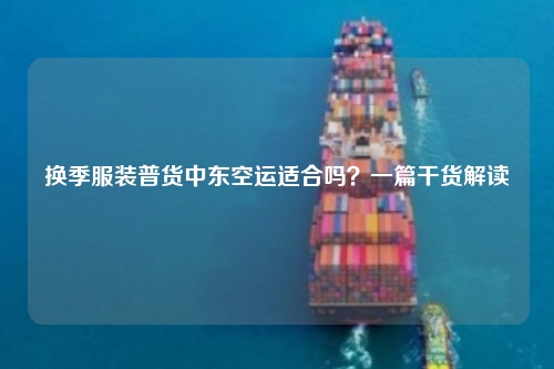 换季服装普货中东空运适合吗？一篇干货解读
