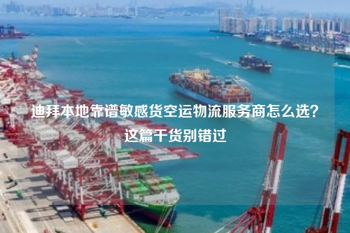 迪拜本地靠谱敏感货空运物流服务商怎么选？这篇干货别错过