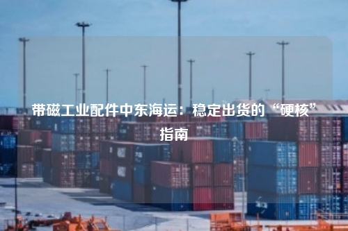带磁工业配件中东海运：稳定出货的“硬核”指南