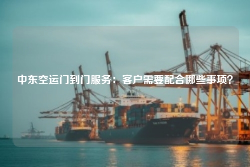 中东空运门到门服务：客户需要配合哪些事项？