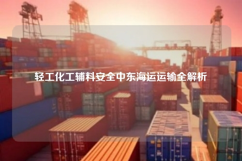 轻工化工辅料安全中东海运运输全解析