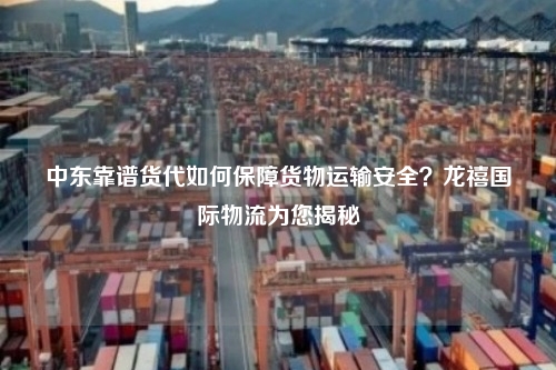 中东靠谱货代如何保障货物运输安全？龙禧国际物流为您揭秘