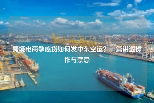 跨境电商敏感货如何发中东空运？一篇讲透操作与禁忌