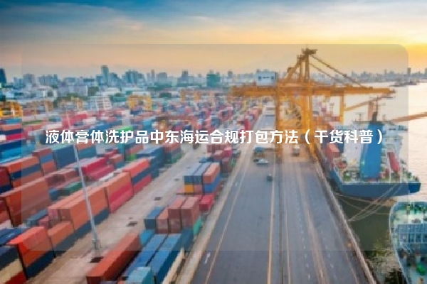 液体膏体洗护品中东海运合规打包方法（干货科普）