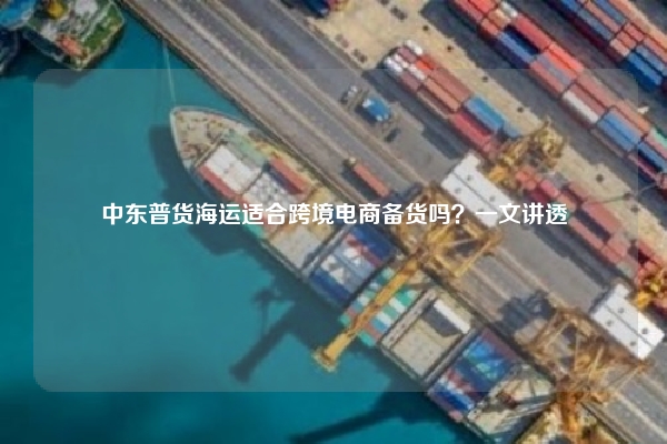 中东普货海运适合跨境电商备货吗？一文讲透