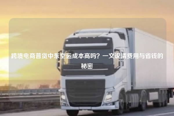 跨境电商普货中东空运成本高吗？一文说清费用与省钱的秘密