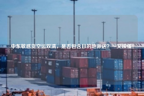 中东敏感货空运双清，是否包含目的地派送？一文读懂！