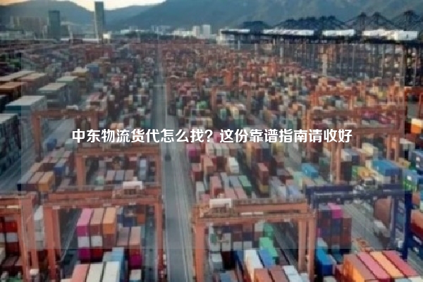 中东物流货代怎么找?这份靠谱指南请收好