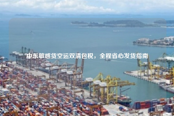 中东敏感货空运双清包税,全程省心发货指南