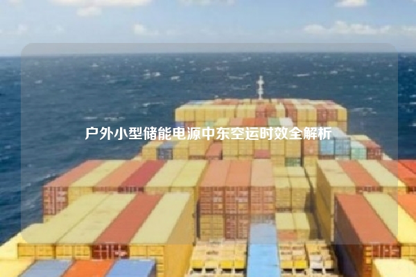 户外小型储能电源中东空运时效全解析