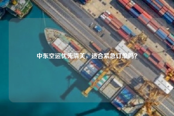 中东空运优先清关，适合紧急订单吗？