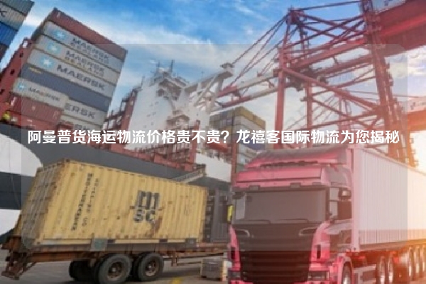 阿曼普货海运物流价格贵不贵？龙禧客国际物流为您揭秘