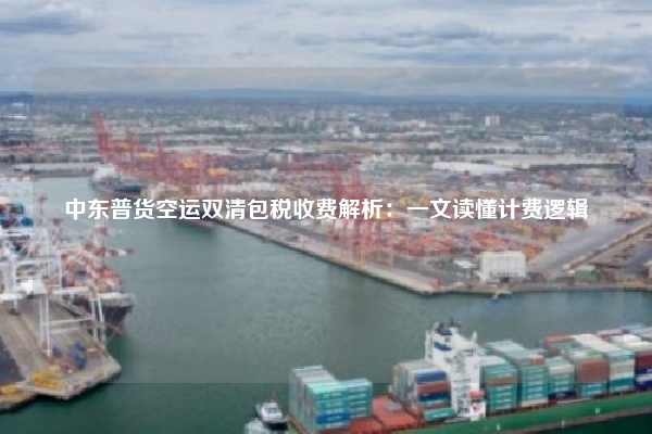 中东普货空运双清包税收费解析:一文读懂计费逻辑
