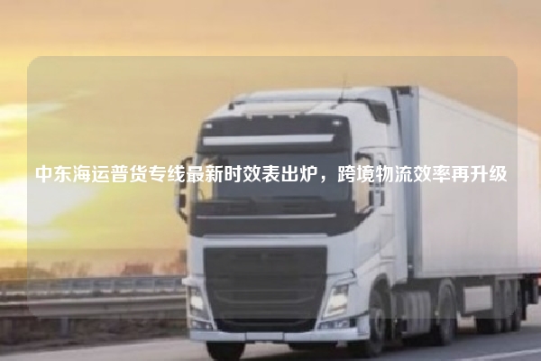 中东海运普货专线最新时效表出炉，跨境物流效率再升级
