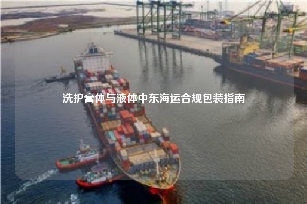 洗护膏体与液体中东海运合规包装指南