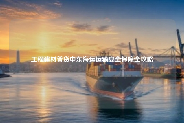 工程建材普货中东海运运输安全保障全攻略