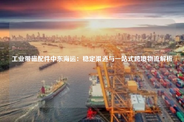 工业带磁配件中东海运：稳定渠道与一站式跨境物流解析