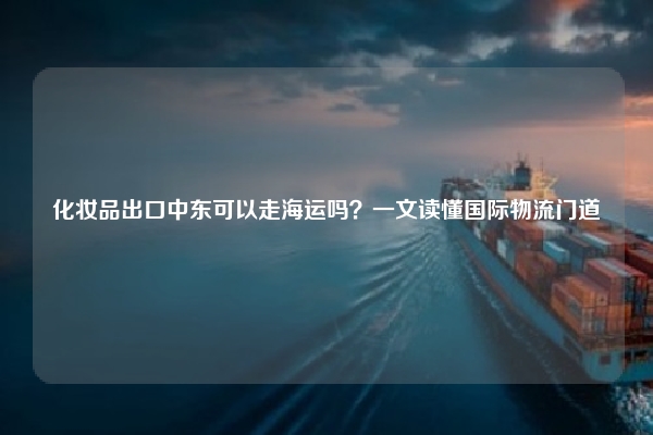 化妆品出口中东可以走海运吗？一文读懂国际物流门道