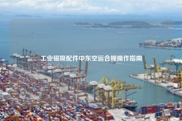 工业磁吸配件中东空运合规操作指南
