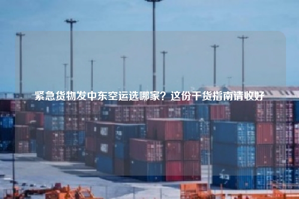 紧急货物发中东空运选哪家？这份干货指南请收好