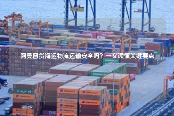 阿曼普货海运物流运输安全吗？一文读懂关键要点