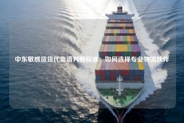中东敏感货货代靠谱判断标准：如何选择专业物流伙伴
