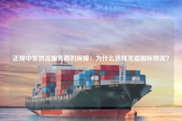 正规中东物流服务商的保障：为什么选择龙禧国际物流？