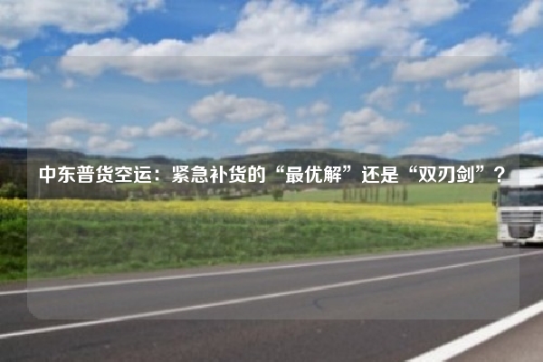 中东普货空运：紧急补货的“最优解”还是“双刃剑”？