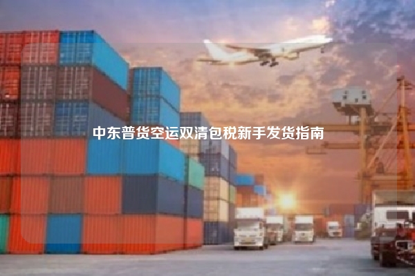 中东普货空运双清包税新手发货指南