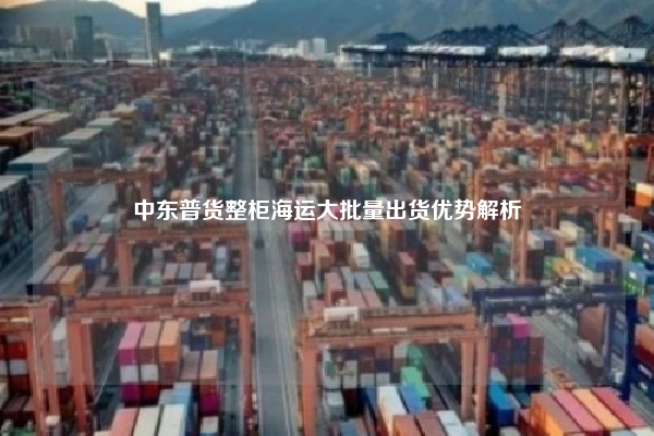 中东普货整柜海运大批量出货优势解析