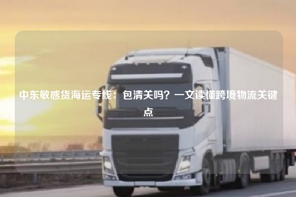 中东敏感货海运专线：包清关吗？一文读懂跨境物流关键点