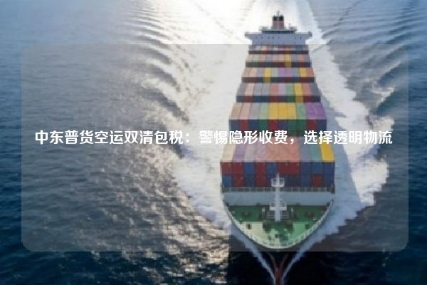 中东普货空运双清包税：警惕隐形收费，选择透明物流