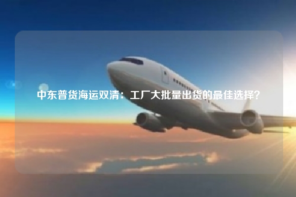 中东普货海运双清：工厂大批量出货的最佳选择？