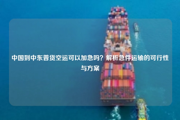 中国到中东普货空运可以加急吗？解析急件运输的可行性与方案