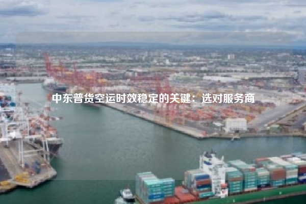 中东普货空运时效稳定的关键：选对服务商