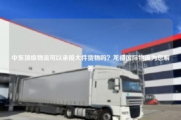 中东顶级物流可以承接大件货物吗？龙禧国际物流为您解答