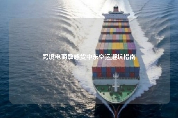 跨境电商敏感货中东空运避坑指南